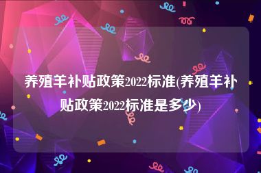 养殖羊补贴政策2022标准(养殖羊补贴政策2022标准是多少)