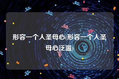形容一个人圣母心(形容一个人圣母心泛滥)