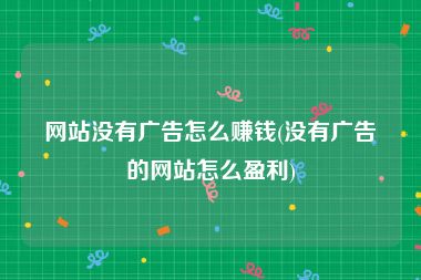 网站没有广告怎么赚钱(没有广告的网站怎么盈利)