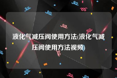液化气减压阀使用方法(液化气减压阀使用方法视频)