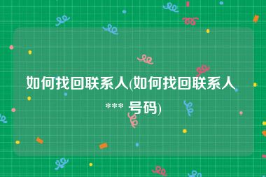 如何找回联系人(如何找回联系人 *** 号码)