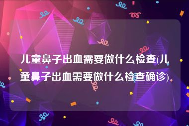 儿童鼻子出血需要做什么检查(儿童鼻子出血需要做什么检查确诊)