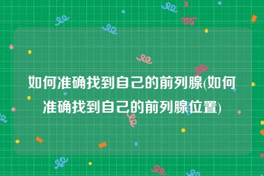 如何准确找到自己的前列腺(如何准确找到自己的前列腺位置)