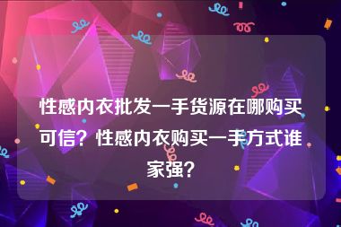 性感内衣批发一手货源在哪购买可信？性感内衣购买一手方式谁家强？