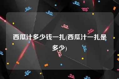 西瓜汁多少钱一扎(西瓜汁一扎是多少)