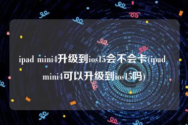 ipad mini4升级到ios15会不会卡(ipad mini4可以升级到ios15吗)