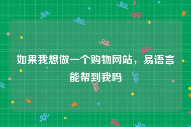 如果我想做一个购物网站，易语言能帮到我吗
