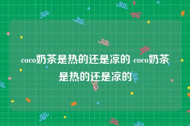 coco奶茶是热的还是凉的 coco奶茶是热的还是凉的