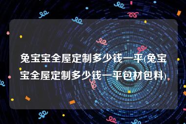 兔宝宝全屋定制多少钱一平(兔宝宝全屋定制多少钱一平包材包料)