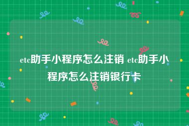 etc助手小程序怎么注销 etc助手小程序怎么注销银行卡