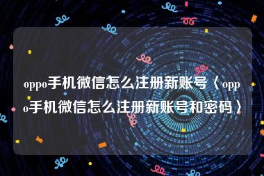 oppo手机微信怎么注册新账号〈oppo手机微信怎么注册新账号和密码〉