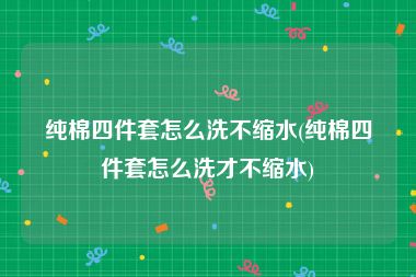 纯棉四件套怎么洗不缩水(纯棉四件套怎么洗才不缩水)