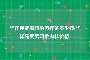 华祥苑武夷印象肉桂茶多少钱(华祥苑武夷印象肉桂价格)
