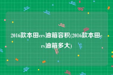 2016款本田crv油箱容积(2016款本田crv油箱多大)