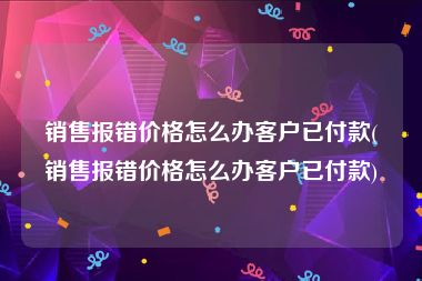销售报错价格怎么办客户已付款(销售报错价格怎么办客户已付款)