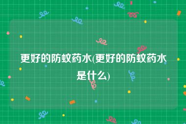 更好的防蚊药水(更好的防蚊药水是什么)