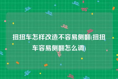 扭扭车怎样改造不容易侧翻(扭扭车容易侧翻怎么调)