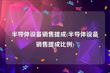 半导体设备销售提成(半导体设备销售提成比例)