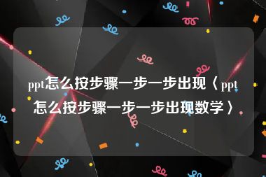 ppt怎么按步骤一步一步出现〈ppt怎么按步骤一步一步出现数学〉