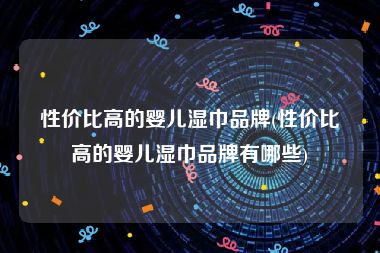 性价比高的婴儿湿巾品牌(性价比高的婴儿湿巾品牌有哪些)