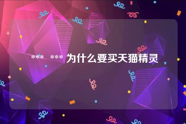  ***  *** 为什么要买天猫精灵