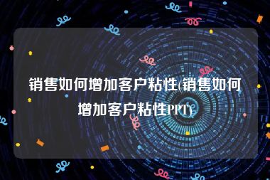 销售如何增加客户粘性(销售如何增加客户粘性PPT)