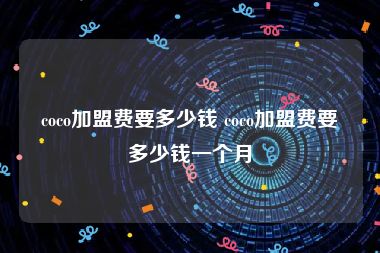 coco加盟费要多少钱 coco加盟费要多少钱一个月