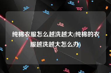 纯棉衣服怎么越洗越大(纯棉的衣服越洗越大怎么办)
