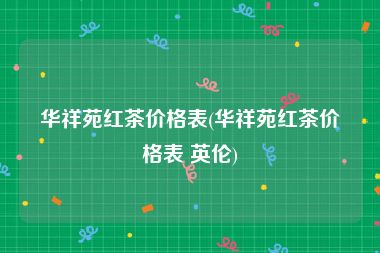 华祥苑红茶价格表(华祥苑红茶价格表 英伦)