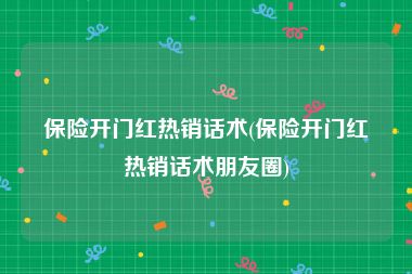 保险开门红热销话术(保险开门红热销话术朋友圈)