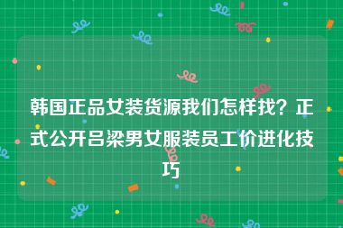 韩国正品女装货源我们怎样找？正式公开吕梁男女服装员工价进化技巧