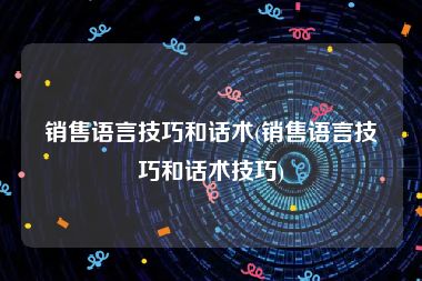 销售语言技巧和话术(销售语言技巧和话术技巧)