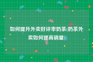 如何提升外卖好评率奶茶(奶茶外卖如何提高销量)