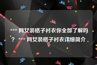  *** 网女装格子衬衣你全部了解吗？ *** 网女装格子衬衣详细简介