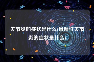 关节炎的症状是什么(风湿性关节炎的症状是什么)