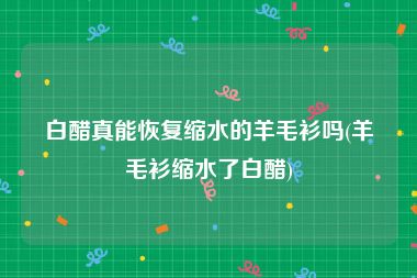 白醋真能恢复缩水的羊毛衫吗(羊毛衫缩水了白醋)
