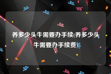 养多少头牛需要办手续(养多少头牛需要办手续费)