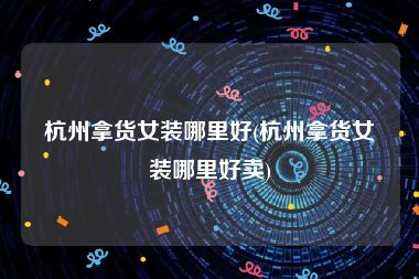 杭州拿货女装哪里好(杭州拿货女装哪里好卖)