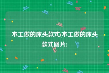 木工做的床头款式(木工做的床头款式图片)