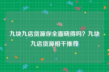 九块九店货源你全面晓得吗？九块九店货源相干推荐