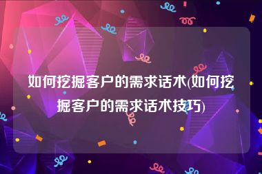 如何挖掘客户的需求话术(如何挖掘客户的需求话术技巧)