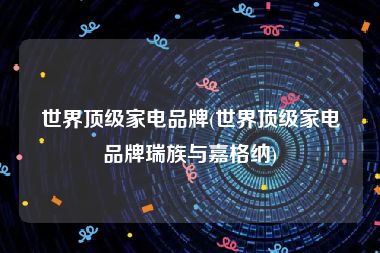 世界顶级家电品牌(世界顶级家电品牌瑞族与嘉格纳)