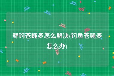 野钓苍蝇多怎么解决(钓鱼苍蝇多怎么办)