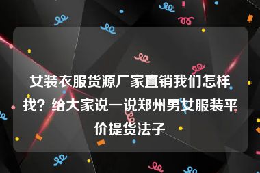 女装衣服货源厂家直销我们怎样找？给大家说一说郑州男女服装平价提货法子