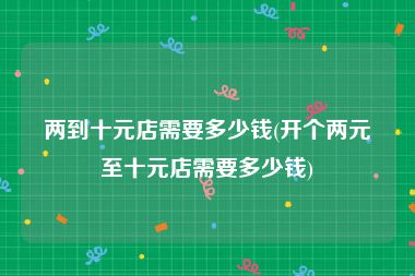 两到十元店需要多少钱(开个两元至十元店需要多少钱)