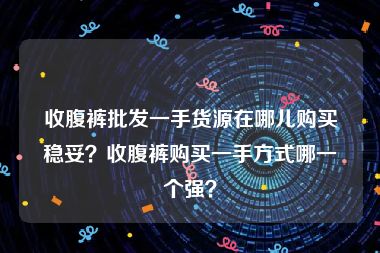 收腹裤批发一手货源在哪儿购买稳妥？收腹裤购买一手方式哪一个强？
