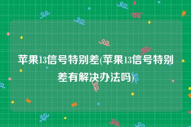 苹果13信号特别差(苹果13信号特别差有解决办法吗)