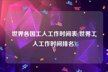 世界各国工人工作时间表(世界工人工作时间排名)