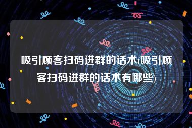吸引顾客扫码进群的话术(吸引顾客扫码进群的话术有哪些)