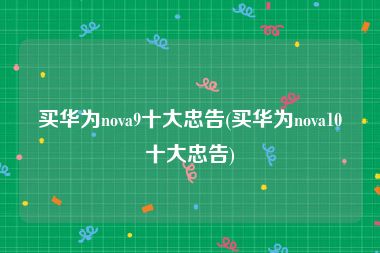 买华为nova9十大忠告(买华为nova10十大忠告)